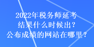 2022年稅務(wù)師延考結(jié)果什么時(shí)候出？公布成績(jī)的網(wǎng)站在哪里？