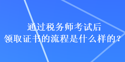 通過(guò)稅務(wù)師考試后領(lǐng)取證書(shū)的流程是什么樣的？
