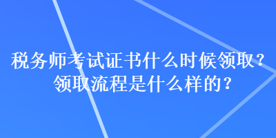 稅務(wù)師考試證書什么時(shí)候領(lǐng)??？領(lǐng)取流程是什么樣的？