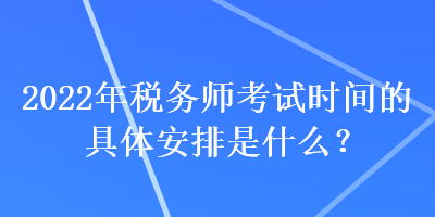 2022年稅務(wù)師考試時(shí)間的具體安排是什么？