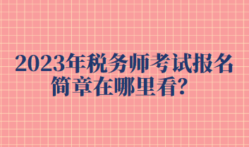 2023年稅務(wù)師考試報(bào)名簡章在哪里看？