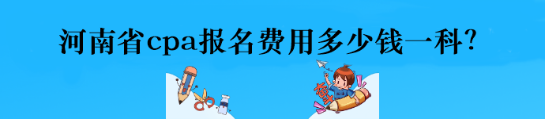 河南省cpa報(bào)名費(fèi)用多少錢一科？