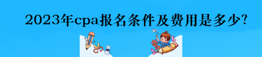 2023年cpa報(bào)名條件及費(fèi)用是多少？