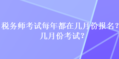 稅務(wù)師考試每年都在幾月份報(bào)名？幾月份考試？