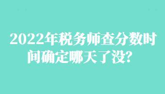 2022年稅務(wù)師查分數(shù)時間確定哪天了沒？