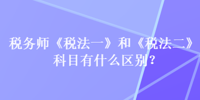 稅務(wù)師《稅法一》和《稅法二》科目有什么區(qū)別？