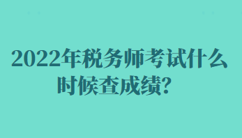 2022年稅務師考試什么時候查成績？