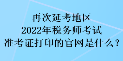 再次延考地區(qū)2022稅務師考試準考證打印的官網(wǎng)是什么？