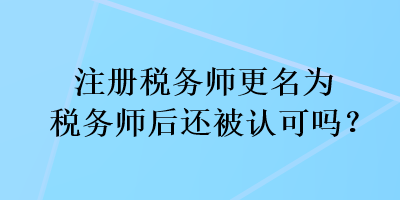注冊(cè)稅務(wù)師更名為稅務(wù)師后還被認(rèn)可嗎？