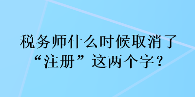 稅務(wù)師什么時候取消了“注冊”這兩個字？
