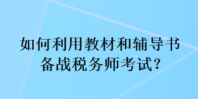 如何利用教材和輔導(dǎo)書(shū)備戰(zhàn)稅務(wù)師考試？