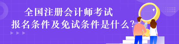 全國注冊會(huì)計(jì)師考試報(bào)名條件及免試條件是什么？