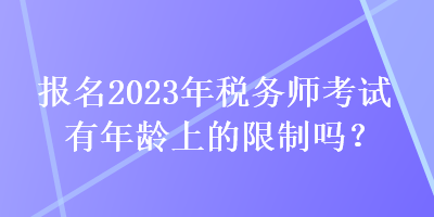 報名2023年稅務(wù)師考試有年齡上的限制嗎？