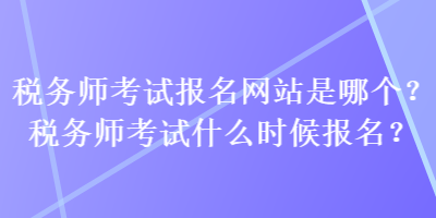 稅務師考試報名網(wǎng)站是哪個？稅務師考試什么時候報名？