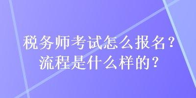 稅務(wù)師考試怎么報(bào)名？流程是什么樣的？