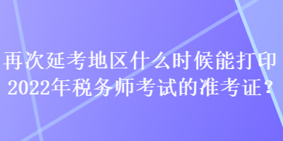 再次延考地區(qū)什么時(shí)候能打印2022年稅務(wù)師考試的準(zhǔn)考證？