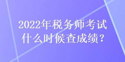 2022年稅務(wù)師考試什么時(shí)候查成績(jī)？