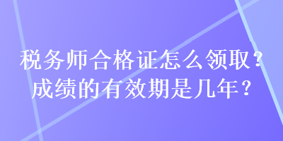 稅務(wù)師合格證怎么領(lǐng)取？成績的有效期是幾年？