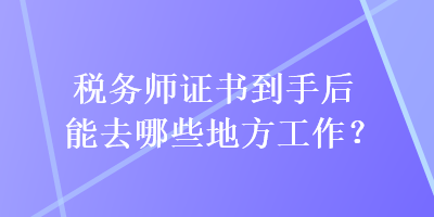 稅務(wù)師證書到手后能去哪些地方工作？