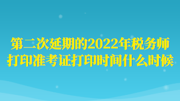 第二次延期的2022年稅務(wù)師打印準(zhǔn)考證打印時(shí)間什么時(shí)候？