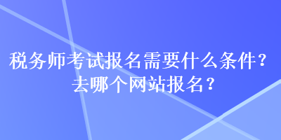稅務(wù)師考試報(bào)名需要什么條件？去哪個(gè)網(wǎng)站報(bào)名？