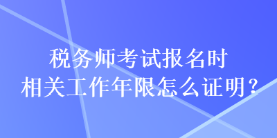 稅務師考試報名時相關工作年限怎么證明？