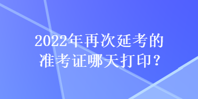 2022年再次延考的準考證哪天打?。? suffix=