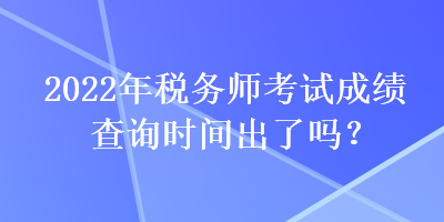 2022年稅務(wù)師考試成績(jī)查詢時(shí)間出了嗎？
