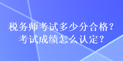 稅務(wù)師考試多少分合格？考試成績怎么認定？
