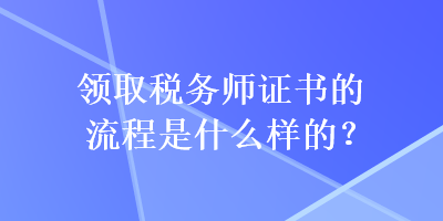 領(lǐng)取稅務(wù)師證書的流程是什么樣的？