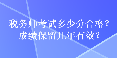 稅務(wù)師考試多少分合格？成績保留幾年有效？