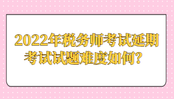 2022年稅務(wù)師考試延期考試試題難度如何？