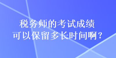 稅務(wù)師的考試成績可以保留多長時間?。? suffix=