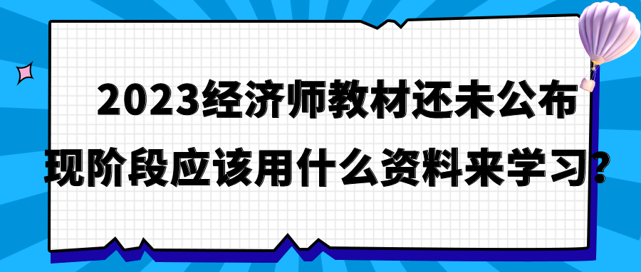 2023經(jīng)濟(jì)師教材還未公布 現(xiàn)階段應(yīng)該用什么資料來學(xué)習(xí)？
