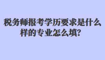 稅務(wù)師報考學(xué)歷要求是什么樣的專業(yè)怎么填？
