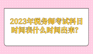2023年稅務(wù)師考試科目時(shí)間表什么時(shí)間出來？