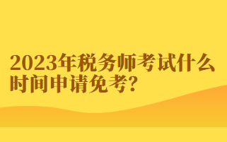 2023年稅務(wù)師考試什么時(shí)間申請(qǐng)免考？