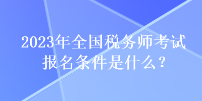 2023年全國稅務師考試報名條件是什么？