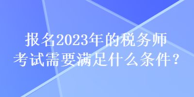 報(bào)名2023年的稅務(wù)師考試需要滿足什么條件？