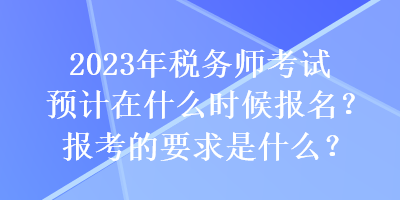 2023年稅務師考試預計在什么時候報名？報考的要求是什么？