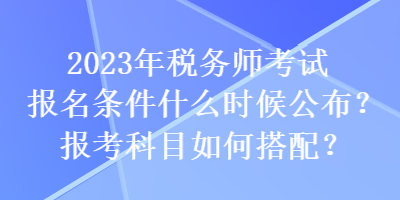 2023年稅務(wù)師考試報名條件什么時候公布？報考科目如何搭配？