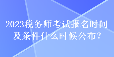 2023稅務(wù)師考試報(bào)名時(shí)間及條件什么時(shí)候公布？