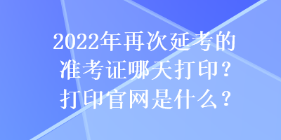 2022年再次延考的準考證哪天打印？打印官網(wǎng)是什么？