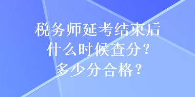 稅務(wù)師延考結(jié)束后什么時候查分？多少分合格？