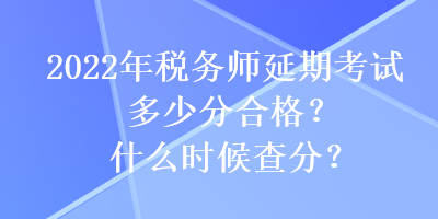 2022年稅務(wù)師延期考試多少分合格？什么時(shí)候查分？