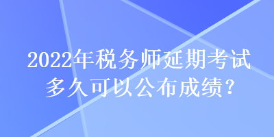 2022年稅務(wù)師延期考試多久可以公布成績？
