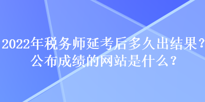 2022年稅務(wù)師延考后多久出結(jié)果？公布成績的網(wǎng)站是什么？