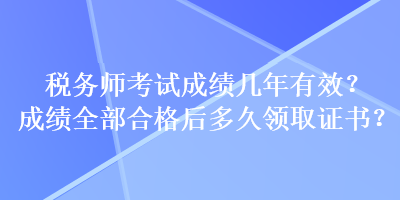 稅務(wù)師考試成績幾年有效？成績?nèi)亢细窈蠖嗑妙I(lǐng)取證書？