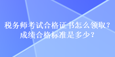 稅務(wù)師考試合格證書怎么領(lǐng)取？成績(jī)合格標(biāo)準(zhǔn)是多少？