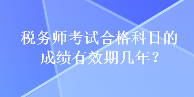 稅務(wù)師考試合格科目的成績有效期幾年？